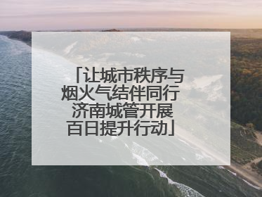 让城市秩序与烟火气结伴同行 济南城管开展百日提升行动