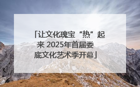 让文化瑰宝“热”起来 2025年首届娄底文化艺术季开幕
