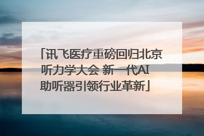 讯飞医疗重磅回归北京听力学大会 新一代AI助听器引领行业革新
