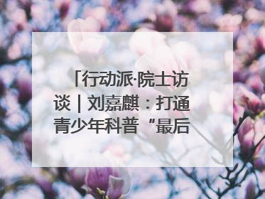 行动派·院士访谈｜刘嘉麒：打通青少年科普“最后一公里”