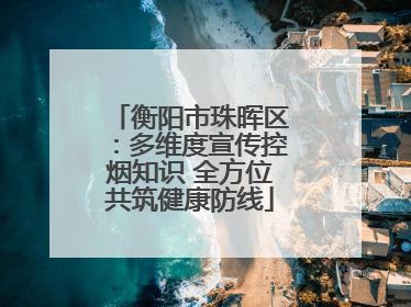衡阳市珠晖区：多维度宣传控烟知识 全方位共筑健康防线