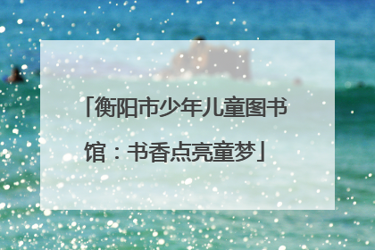 衡阳市少年儿童图书馆：书香点亮童梦