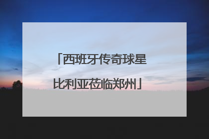 西班牙传奇球星 比利亚莅临郑州