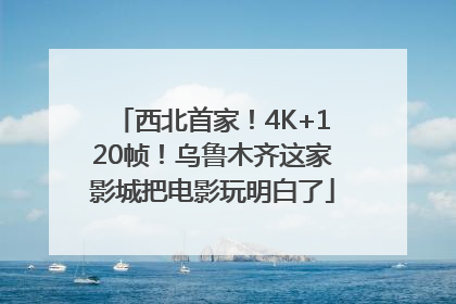 西北首家！4K+120帧！乌鲁木齐这家影城把电影玩明白了