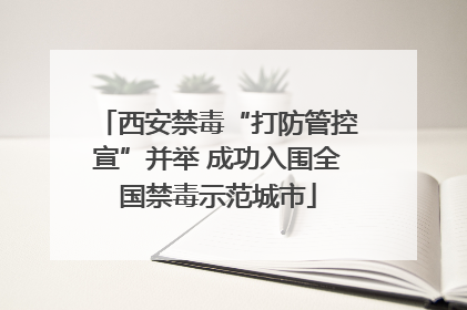 西安禁毒“打防管控宣”并举 成功入围全国禁毒示范城市