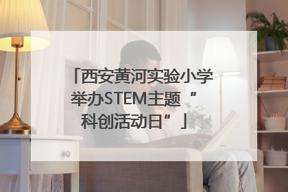 西安黄河实验小学举办STEM主题“科创活动日”