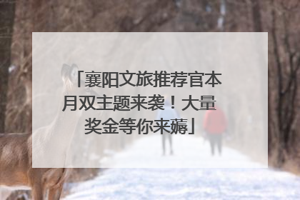 襄阳文旅推荐官本月双主题来袭！大量奖金等你来薅