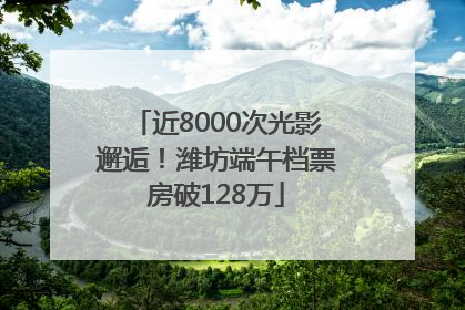 近8000次光影邂逅！潍坊端午档票房破128万