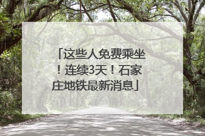 这些人免费乘坐！连续3天！石家庄地铁最新消息