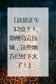 这是正午12点？！郑州乌云压城，这些地方已经下大了！