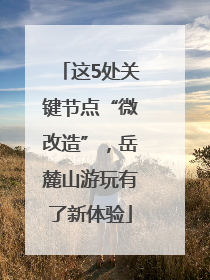 这5处关键节点“微改造”，岳麓山游玩有了新体验