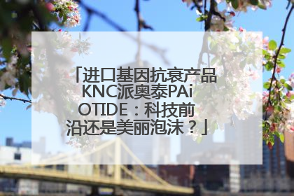 进口基因抗衰产品KNC派奥泰PAiOTIDE：科技前沿还是美丽泡沫？