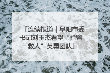 连续报道｜阜阳市委书记刘玉杰看望“拦窨救人”英勇团队