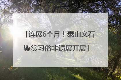 连展6个月！泰山文石鉴赏习俗非遗展开展