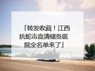 转发收藏！江西抗蛇毒血清储备医院全名单来了