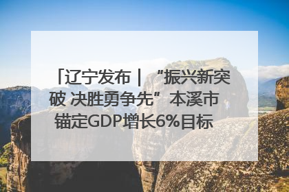 辽宁发布｜“振兴新突破 决胜勇争先”本溪市锚定GDP增长6%目标推进十项重点工作