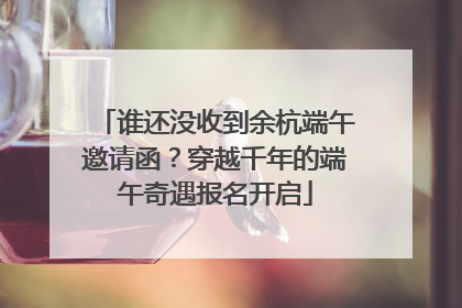 谁还没收到余杭端午邀请函？穿越千年的端午奇遇报名开启