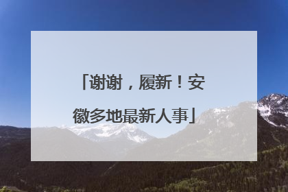 谢谢，履新！安徽多地最新人事