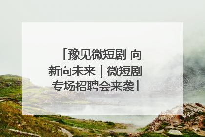 豫见微短剧 向新向未来｜微短剧专场招聘会来袭