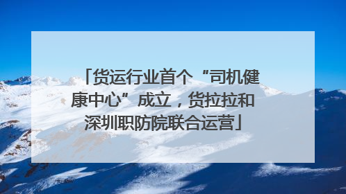 货运行业首个“司机健康中心”成立，货拉拉和深圳职防院联合运营