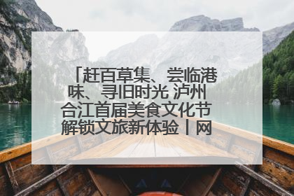 赶百草集、尝临港味、寻旧时光 泸州合江首届美食文化节解锁文旅新体验丨网络中国节·端午