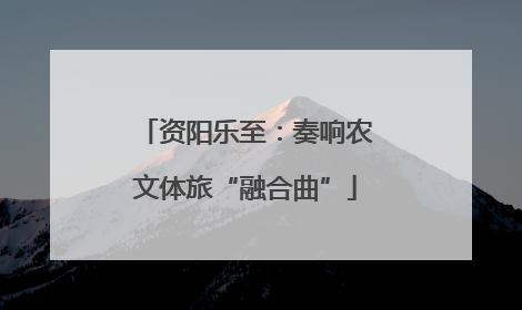 资阳乐至：奏响农文体旅“融合曲”