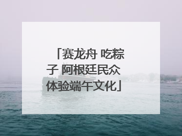 赛龙舟 吃粽子 阿根廷民众体验端午文化