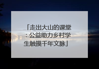 走出大山的课堂：公益助力乡村学生触摸千年文脉