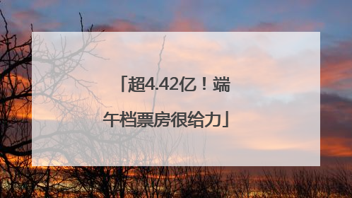 超4.42亿！端午档票房很给力