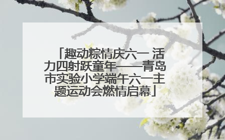 趣动粽情庆六一 活力四射跃童年——青岛市实验小学端午六一主题运动会燃情启幕
