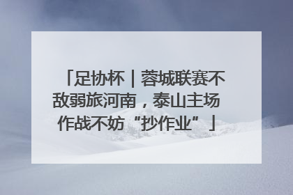 足协杯｜蓉城联赛不敌弱旅河南，泰山主场作战不妨“抄作业”