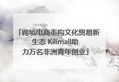 跨境电商重构文化贸易新生态 Kilimall助力万名非洲青年创业