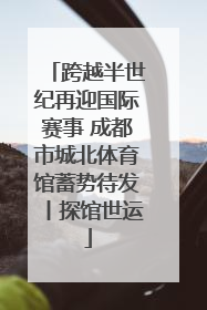 跨越半世纪再迎国际赛事 成都市城北体育馆蓄势待发丨探馆世运