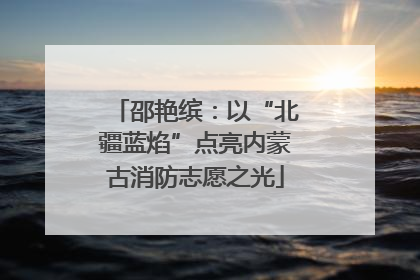 邵艳缤：以“北疆蓝焰”点亮内蒙古消防志愿之光