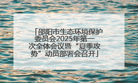 邵阳市生态环境保护委员会2025年第一次全体会议暨“夏季攻势”动员部署会召开