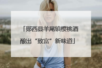 郧西县羊尾镇樱桃酒酿出“致富”新味道
