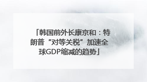 韩国前外长康京和：特朗普“对等关税”加速全球GDP缩减的趋势