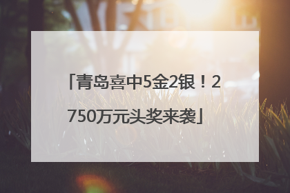 青岛喜中5金2银！2750万元头奖来袭