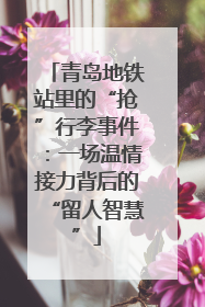 青岛地铁站里的“抢”行李事件：一场温情接力背后的“留人智慧”