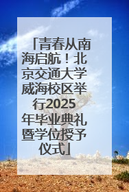 青春从南海启航！北京交通大学威海校区举行2025年毕业典礼暨学位授予仪式