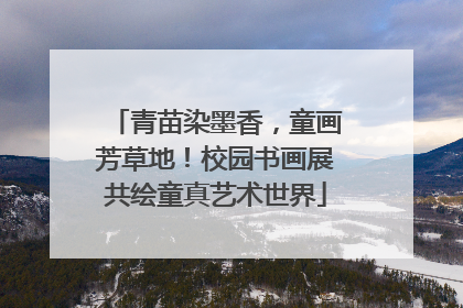 青苗染墨香，童画芳草地！校园书画展共绘童真艺术世界