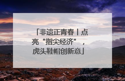非遗正青春丨点亮“指尖经济”，虎头鞋帽创新意