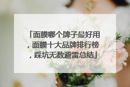 面膜哪个牌子最好用，面膜十大品牌排行榜，踩坑无数避雷总结