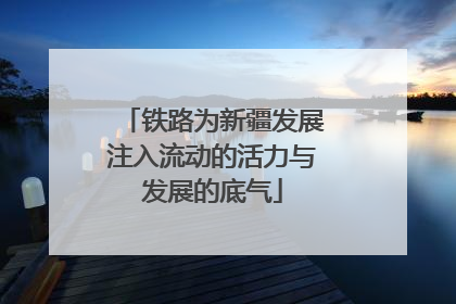 铁路为新疆发展注入流动的活力与发展的底气