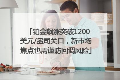 铂金飙涨突破1200美元/盎司关口，新市场焦点也需谨防回调风险