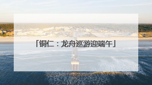 铜仁：龙舟巡游迎端午