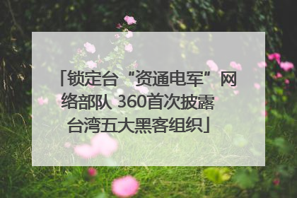 锁定台“资通电军”网络部队 360首次披露台湾五大黑客组织