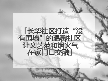 长华社区打造“没有围墙”的温馨社区 让文艺范和烟火气在家门口交融