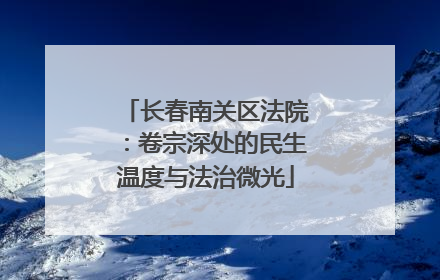 长春南关区法院：卷宗深处的民生温度与法治微光