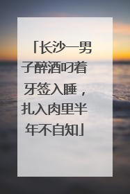 长沙一男子醉酒叼着牙签入睡，扎入肉里半年不自知